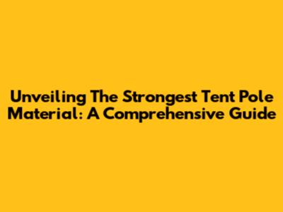 Unveiling The Strongest Tent Pole Material: A Comprehensive Guide