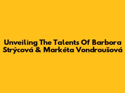 Unveiling The Talents Of Barbora Strýcová & Markéta Vondroušová