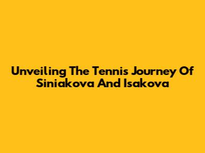Unveiling The Tennis Journey Of Siniakova And Isakova