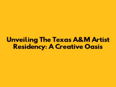 Unveiling The Texas A&M Artist Residency: A Creative Oasis