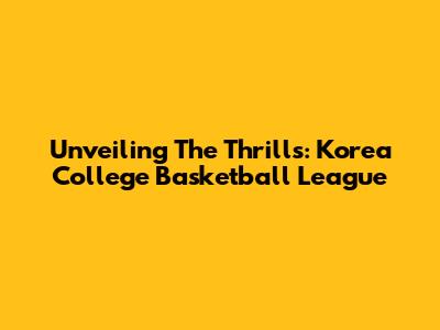 Unveiling The Thrills: Korea College Basketball League