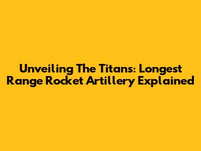 Unveiling The Titans: Longest Range Rocket Artillery Explained