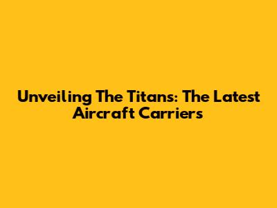 Unveiling The Titans: The Latest Aircraft Carriers