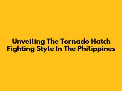 Unveiling The Tornado Hatch Fighting Style In The Philippines