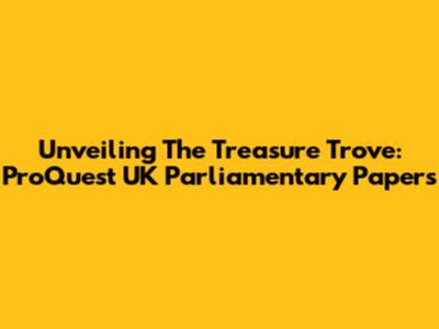 Unveiling The Treasure Trove: ProQuest UK Parliamentary Papers