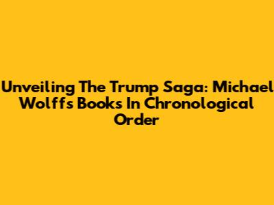 Unveiling The Trump Saga: Michael Wolff's Books In Chronological Order