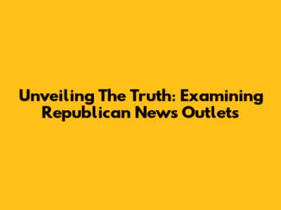 Unveiling The Truth: Examining Republican News Outlets