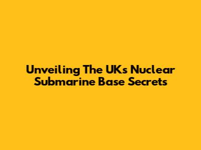 Unveiling The UK's Nuclear Submarine Base Secrets