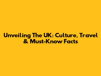 Unveiling The UK: Culture, Travel & Must-Know Facts