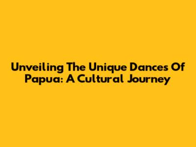 Unveiling The Unique Dances Of Papua: A Cultural Journey