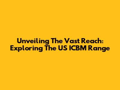 Unveiling The Vast Reach: Exploring The US ICBM Range