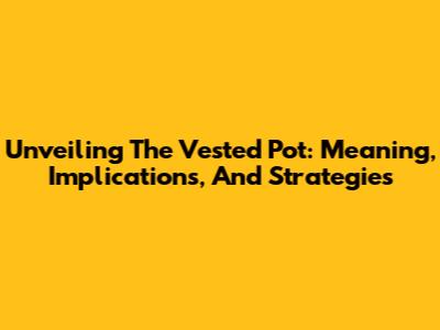 Unveiling The Vested Pot: Meaning, Implications, And Strategies