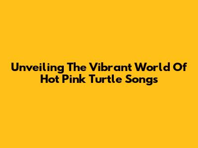 Unveiling The Vibrant World Of Hot Pink Turtle Songs
