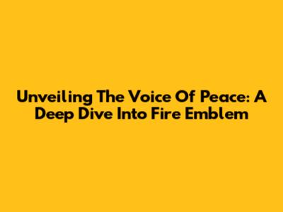 Unveiling The Voice Of Peace: A Deep Dive Into Fire Emblem