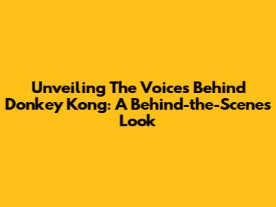Unveiling The Voices Behind Donkey Kong: A Behind-the-Scenes Look