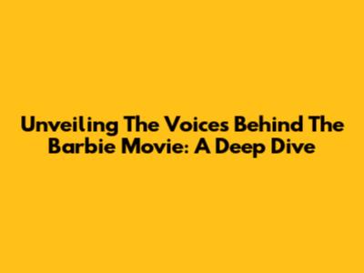Unveiling The Voices Behind The Barbie Movie: A Deep Dive