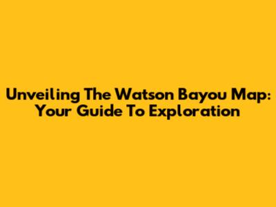 Unveiling The Watson Bayou Map: Your Guide To Exploration