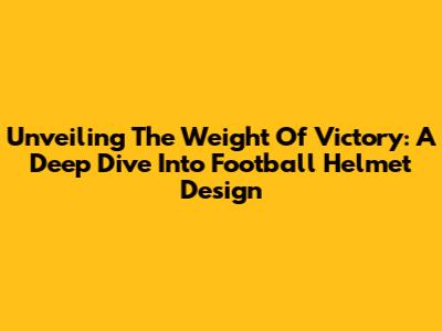 Unveiling The Weight Of Victory: A Deep Dive Into Football Helmet Design