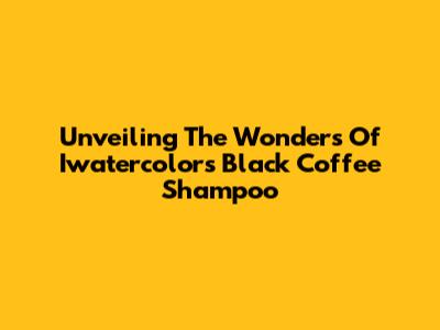 Unveiling The Wonders Of Iwatercolors Black Coffee Shampoo