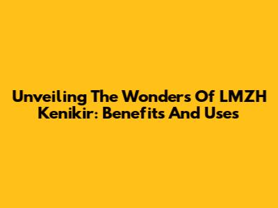 Unveiling The Wonders Of LMZH Kenikir: Benefits And Uses