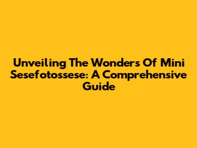 Unveiling The Wonders Of Mini Sesefotossese: A Comprehensive Guide