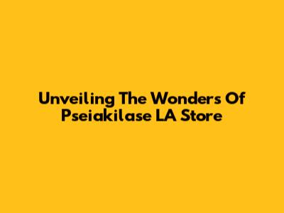 Unveiling The Wonders Of Pseiakilase LA Store
