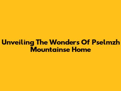 Unveiling The Wonders Of Pselmzh Mountainse Home