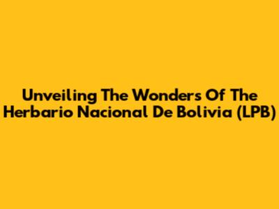 Unveiling The Wonders Of The Herbario Nacional De Bolivia (LPB)