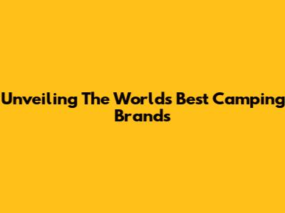 Unveiling The World's Best Camping Brands