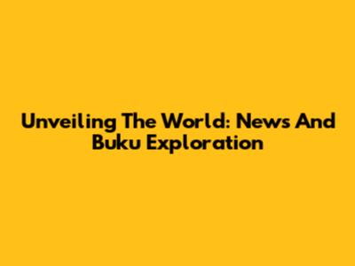 Unveiling The World: News And Buku Exploration