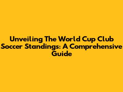 Unveiling The World Cup Club Soccer Standings: A Comprehensive Guide