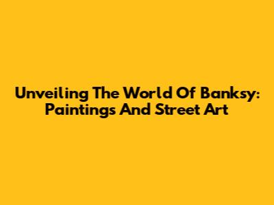 Unveiling The World Of Banksy: Paintings And Street Art