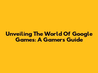 Unveiling The World Of Google Games: A Gamer's Guide
