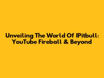 Unveiling The World Of IPitbull: YouTube Fireball & Beyond