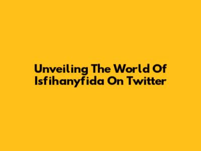 Unveiling The World Of Isfihanyfida On Twitter