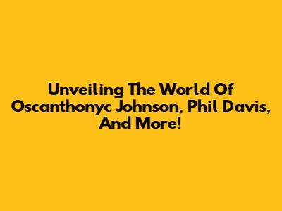 Unveiling The World Of Oscanthonyc Johnson, Phil Davis, And More!