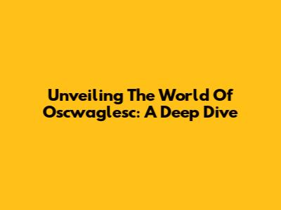 Unveiling The World Of Oscwaglesc: A Deep Dive
