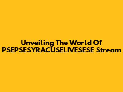 Unveiling The World Of PSEPSESYRACUSELIVESESE Stream