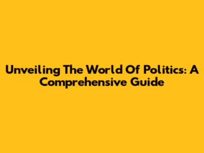 Unveiling The World Of Politics: A Comprehensive Guide
