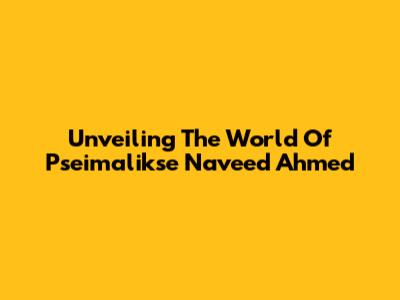 Unveiling The World Of Pseimalikse Naveed Ahmed