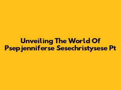 Unveiling The World Of Psepjenniferse Sesechristysese Pt
