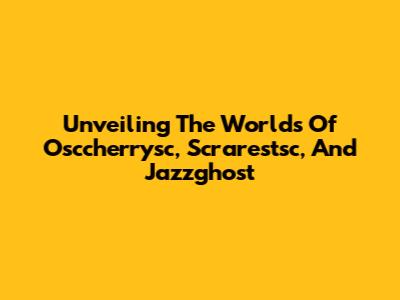 Unveiling The Worlds Of Osccherrysc, Scrarestsc, And Jazzghost