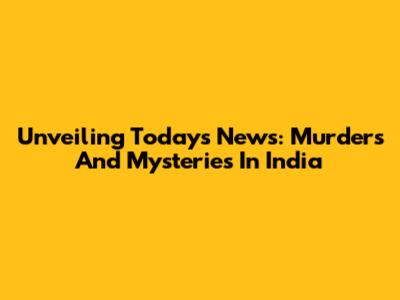 Unveiling Today's News: Murders And Mysteries In India