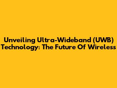 Unveiling Ultra-Wideband (UWB) Technology: The Future Of Wireless