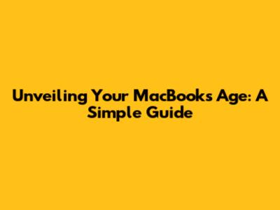 Unveiling Your MacBook's Age: A Simple Guide