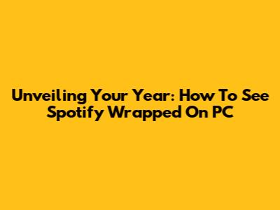 Unveiling Your Year: How To See Spotify Wrapped On PC