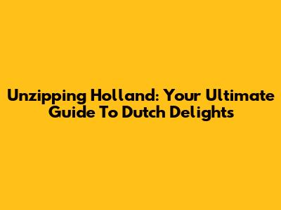 Unzipping Holland: Your Ultimate Guide To Dutch Delights