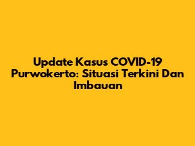 Update Kasus COVID-19 Purwokerto: Situasi Terkini Dan Imbauan