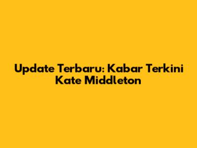Update Terbaru: Kabar Terkini Kate Middleton