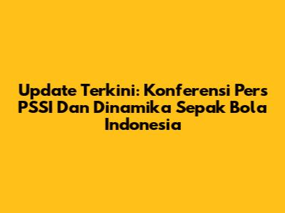 Update Terkini: Konferensi Pers PSSI Dan Dinamika Sepak Bola Indonesia